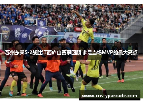 苏州东吴5-2战胜江西庐山赛事回顾 谁是当场MVP的最大亮点