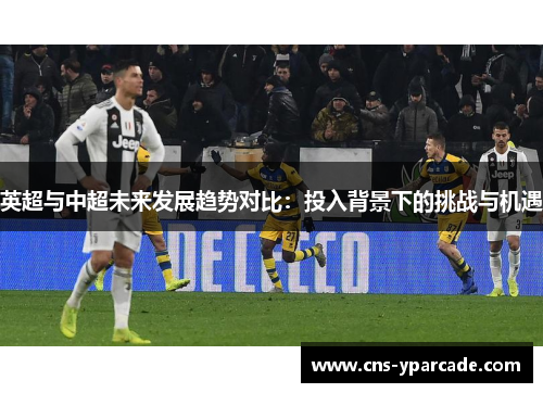 英超与中超未来发展趋势对比：投入背景下的挑战与机遇