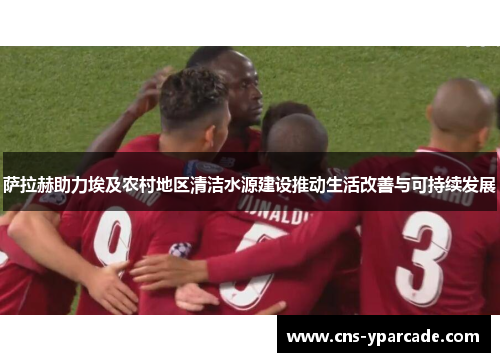 萨拉赫助力埃及农村地区清洁水源建设推动生活改善与可持续发展