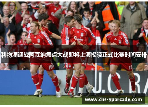 利物浦迎战阿森纳焦点大战即将上演揭晓正式比赛时间安排