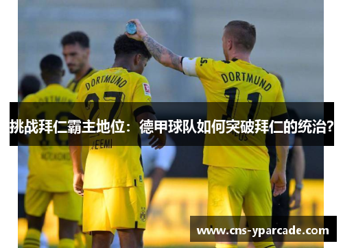 挑战拜仁霸主地位：德甲球队如何突破拜仁的统治？