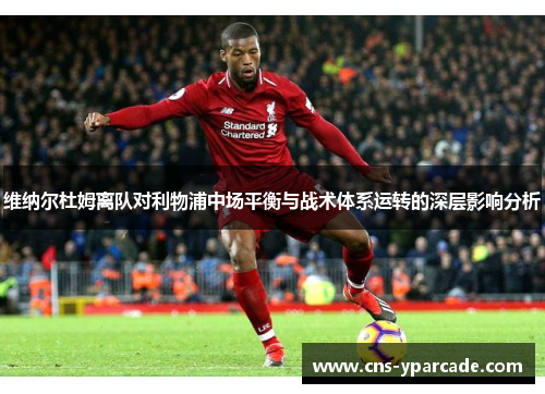 维纳尔杜姆离队对利物浦中场平衡与战术体系运转的深层影响分析