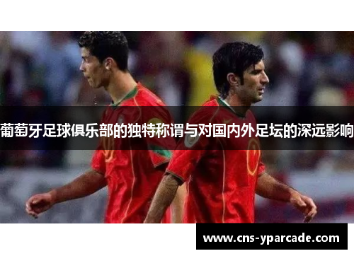 葡萄牙足球俱乐部的独特称谓与对国内外足坛的深远影响
