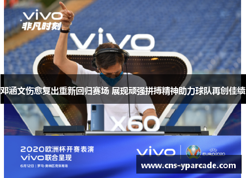 邓涵文伤愈复出重新回归赛场 展现顽强拼搏精神助力球队再创佳绩