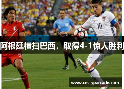 阿根廷横扫巴西，取得4-1惊人胜利