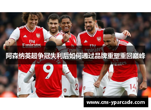 阿森纳英超争冠失利后如何通过品牌重塑重回巅峰 阿森纳英超争冠失利后如何通过品牌重塑重回巅峰