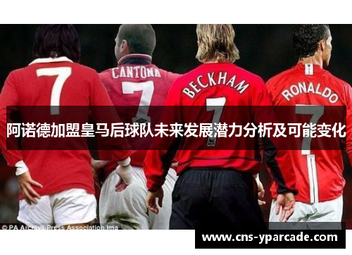 阿诺德加盟皇马后球队未来发展潜力分析及可能变化