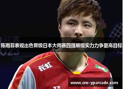陈雨菲表现出色晋级日本大师赛四强展现实力力争更高目标