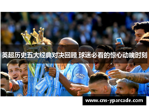 英超历史五大经典对决回顾 球迷必看的惊心动魄时刻