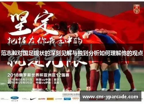 范志毅对国足现状的深刻见解与独到分析如何理解他的观点 范志毅对国足现状的深刻见解与独到分析如何理解他的观点