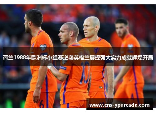 荷兰1988年欧洲杯小组赛逆袭英格兰展现强大实力成就辉煌开局 荷兰1988年欧洲杯小组赛逆袭英格兰展现强大实力成就辉煌开局