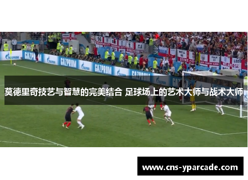 莫德里奇技艺与智慧的完美结合 足球场上的艺术大师与战术大师