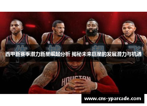 西甲新赛季潜力新星崛起分析 揭秘未来巨星的发展潜力与机遇 西甲新赛季潜力新星崛起分析 揭秘未来巨星的发展潜力与机遇