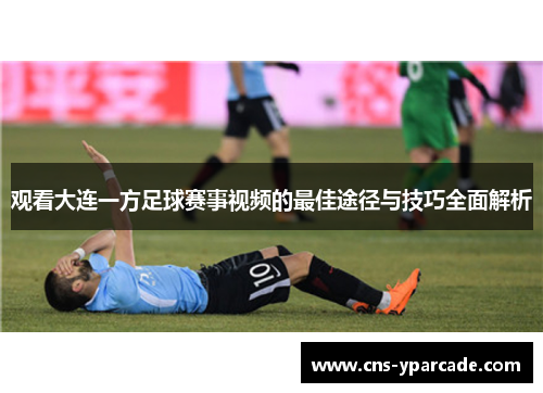 观看大连一方足球赛事视频的最佳途径与技巧全面解析 观看大连一方足球赛事视频的最佳途径与技巧全面解析