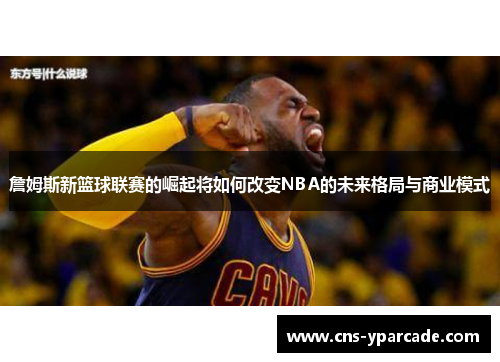 詹姆斯新篮球联赛的崛起将如何改变NBA的未来格局与商业模式 詹姆斯新篮球联赛的崛起将如何改变NBA的未来格局与商业模式