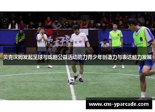 贝克汉姆发起足球与戏剧公益活动助力青少年创造力与表达能力发展 贝克汉姆发起足球与戏剧公益活动助力青少年创造力与表达能力发展