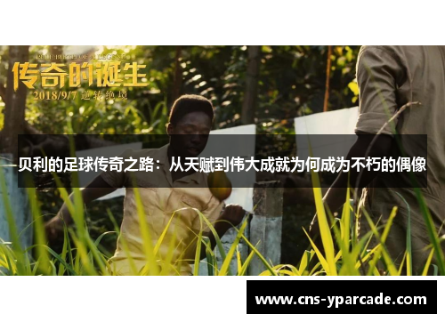 贝利的足球传奇之路:从天赋到伟大成就为何成为不朽的偶像 贝利的足球传奇之路:从天赋到伟大成就为何成为不朽的偶像