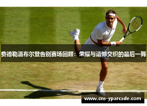 费德勒温布尔登告别赛场回顾:荣耀与遗憾交织的最后一舞 费德勒温布尔登告别赛场回顾:荣耀与遗憾交织的最后一舞