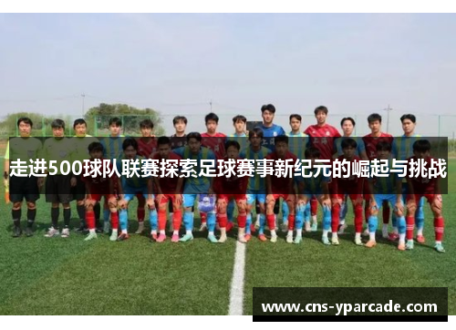 走进500球队联赛探索足球赛事新纪元的崛起与挑战 走进500球队联赛探索足球赛事新纪元的崛起与挑战