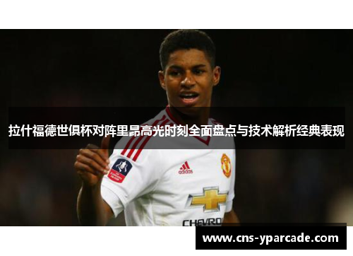 拉什福德世俱杯对阵里昂高光时刻全面盘点与技术解析经典表现