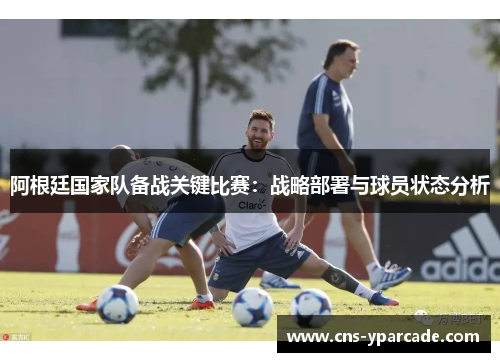 阿根廷国家队备战关键比赛：战略部署与球员状态分析