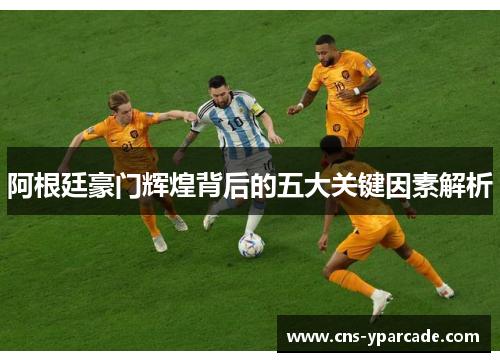 阿根廷豪门辉煌背后的五大关键因素解析 阿根廷豪门辉煌背后的五大关键因素解析