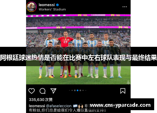 阿根廷球迷热情是否能在比赛中左右球队表现与最终结果 阿根廷球迷热情是否能在比赛中左右球队表现与最终结果