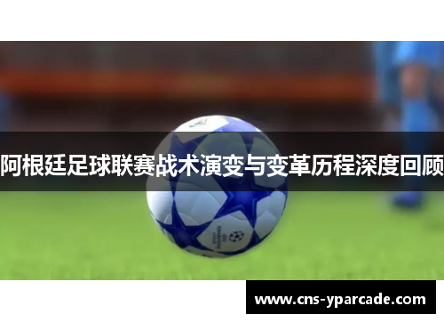 阿根廷足球联赛战术演变与变革历程深度回顾 阿根廷足球联赛战术演变与变革历程深度回顾