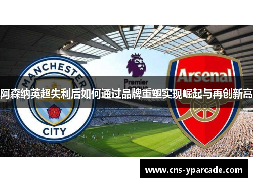 阿森纳英超失利后如何通过品牌重塑实现崛起与再创新高 阿森纳英超失利后如何通过品牌重塑实现崛起与再创新高