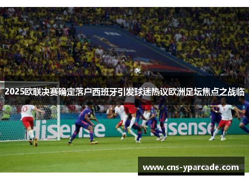 2025欧联决赛确定落户西班牙引发球迷热议欧洲足坛焦点之战临