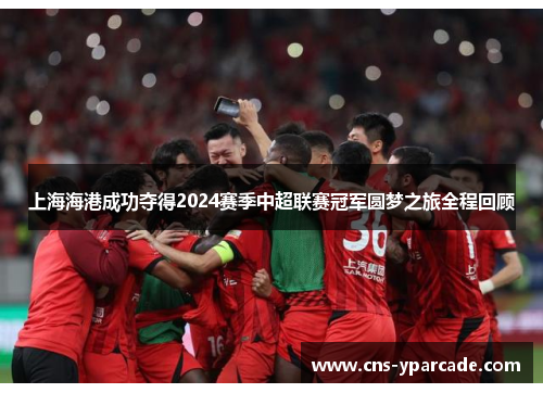 上海海港成功夺得2024赛季中超联赛冠军圆梦之旅全程回顾 上海海港成功夺得2024赛季中超联赛冠军圆梦之旅全程回顾