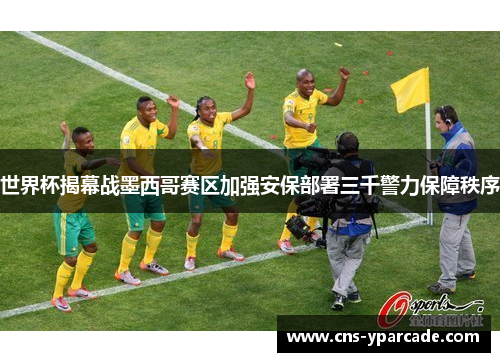 世界杯揭幕战墨西哥赛区加强安保部署三千警力保障秩序