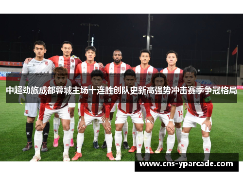 中超劲旅成都蓉城主场十连胜创队史新高强势冲击赛季争冠格局 中超劲旅成都蓉城主场十连胜创队史新高强势冲击赛季争冠格局