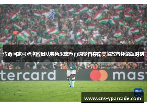 传奇回家马塞洛随母队弗鲁米嫩塞再圆梦首夺南美解放者杯荣耀时刻 传奇回家马塞洛随母队弗鲁米嫩塞再圆梦首夺南美解放者杯荣耀时刻