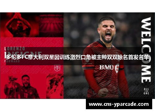 多伦多FC意大利双星因训练激烈口角被主帅双双除名首发名单 多伦多FC意大利双星因训练激烈口角被主帅双双除名首发名单