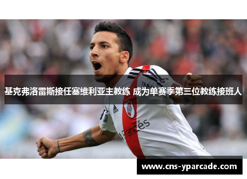 基克弗洛雷斯接任塞维利亚主教练 成为单赛季第三位教练接班人 基克弗洛雷斯接任塞维利亚主教练 成为单赛季第三位教练接班人