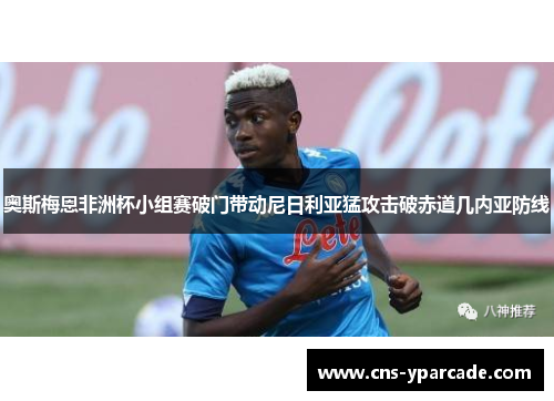 奥斯梅恩非洲杯小组赛破门带动尼日利亚猛攻击破赤道几内亚防线