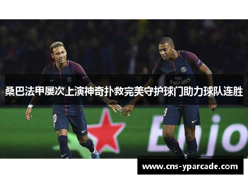桑巴法甲屡次上演神奇扑救完美守护球门助力球队连胜 桑巴法甲屡次上演神奇扑救完美守护球门助力球队连胜