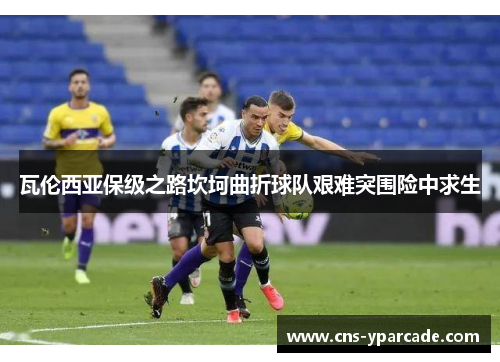 瓦伦西亚保级之路坎坷曲折球队艰难突围险中求生