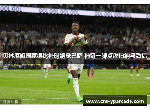 贝林厄姆国家德比补时绝杀巴萨 神奇一脚点燃伯纳乌激情