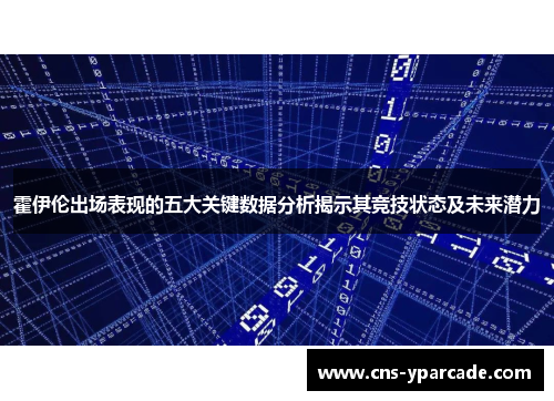霍伊伦出场表现的五大关键数据分析揭示其竞技状态及未来潜力