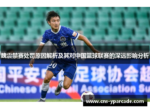 魏震禁赛处罚原因解析及其对中国篮球联赛的深远影响分析