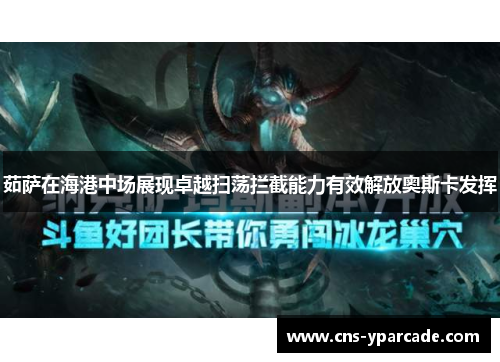茹萨在海港中场展现卓越扫荡拦截能力有效解放奥斯卡发挥 茹萨在海港中场展现卓越扫荡拦截能力有效解放奥斯卡发挥